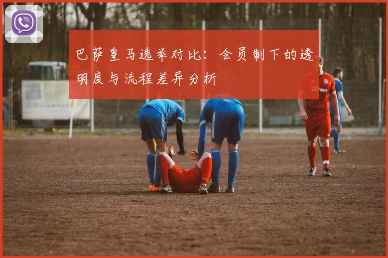 巴萨皇马选举对比:会员制下的透明度与流程差异分析