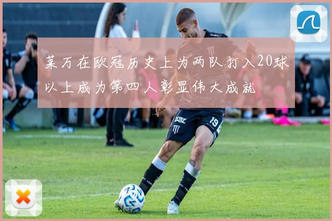 莱万在欧冠历史上为两队打入20球以上成为第四人彰显伟大成就