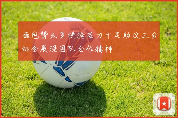 面包赞米罗拼抢活力十足助攻三分机会展现团队合作精神