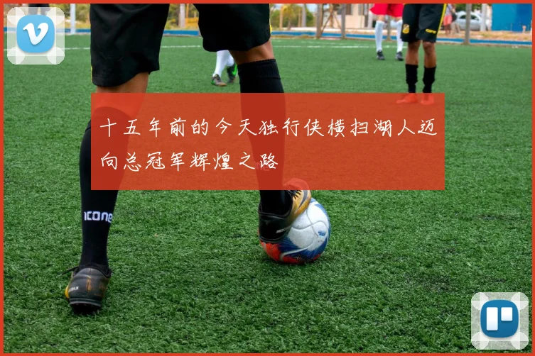 十五年前的今天独行侠横扫湖人迈向总冠军辉煌之路