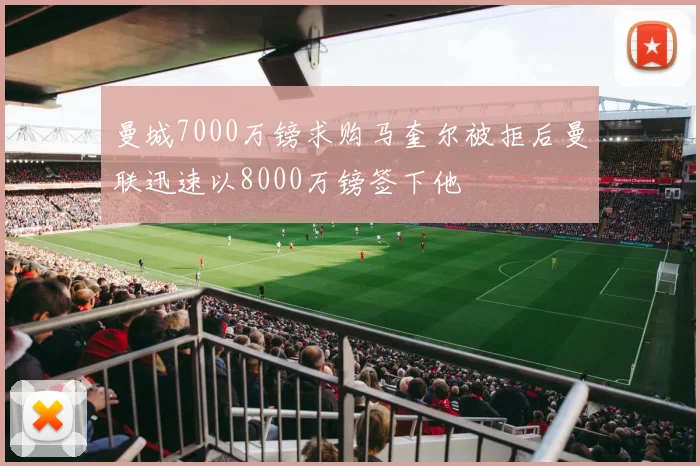 曼城7000万镑求购马奎尔被拒后曼联迅速以8000万镑签下他