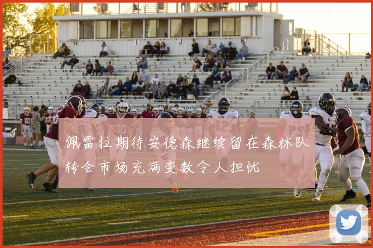 佩雷拉期待安德森继续留在森林队转会市场充满变数令人担忧
