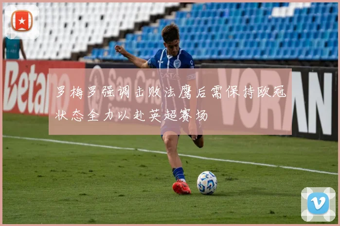 罗梅罗强调击败法鹰后需保持欧冠状态全力以赴英超赛场
