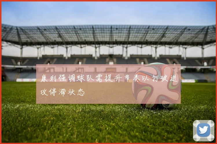 康利强调球队需提升节奏以打破进攻停滞状态
