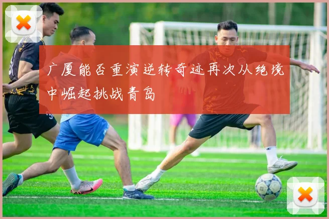 广厦能否重演逆转奇迹再次从绝境中崛起挑战青岛