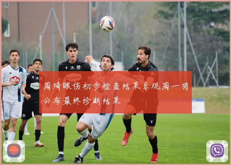 周琦眼伤初步检查结果乐观周一将公布最终诊断结果