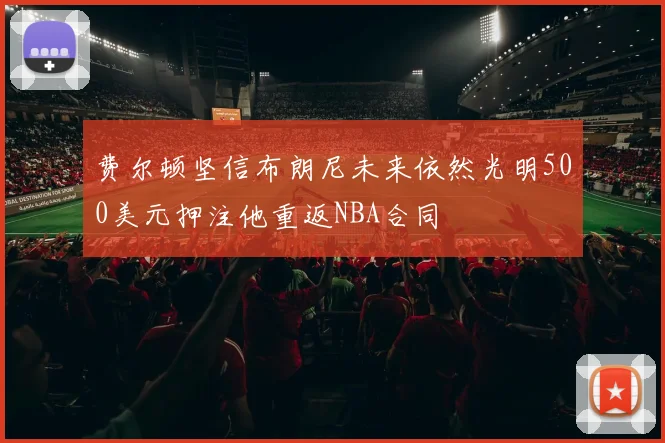 费尔顿坚信布朗尼未来依然光明500美元押注他重返NBA合同