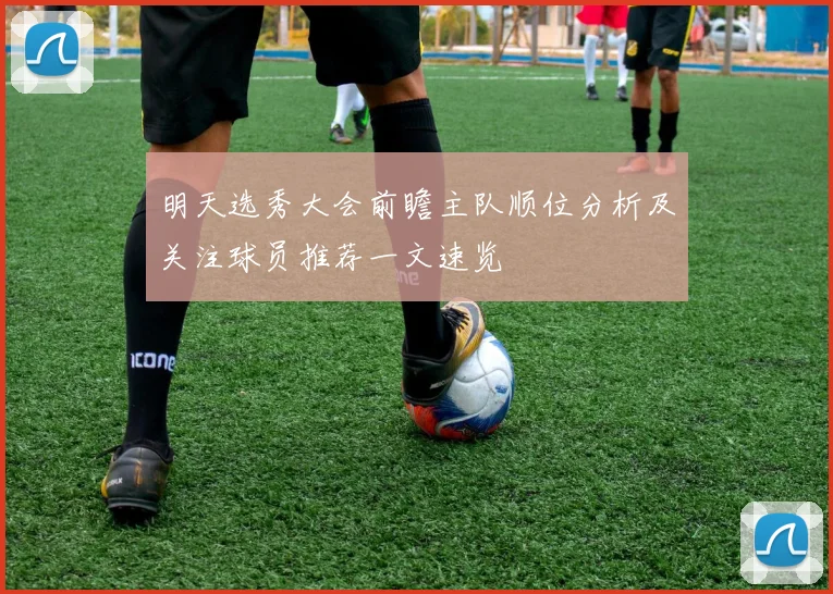 明天选秀大会前瞻主队顺位分析及关注球员推荐一文速览