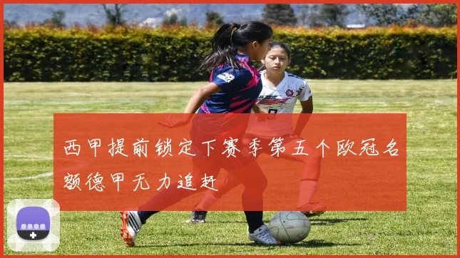 西甲提前锁定下赛季第五个欧冠名额德甲无力追赶