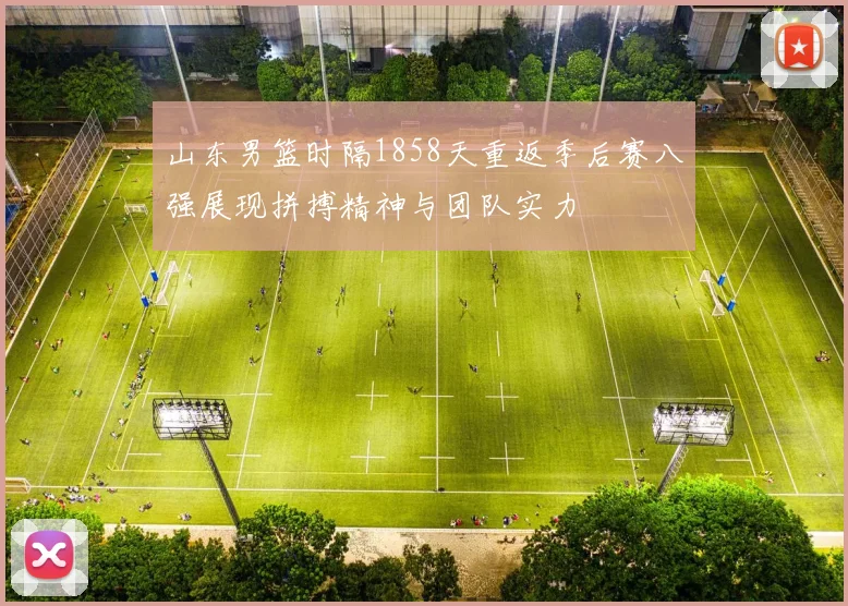 山东男篮时隔1858天重返季后赛八强展现拼搏精神与团队实力