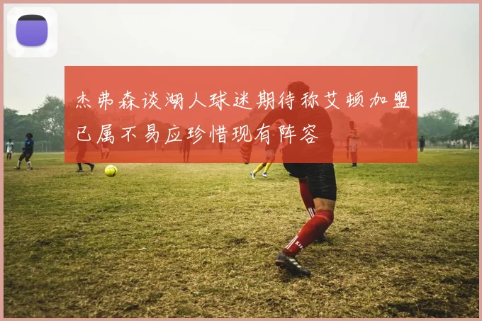 杰弗森谈湖人球迷期待称艾顿加盟已属不易应珍惜现有阵容