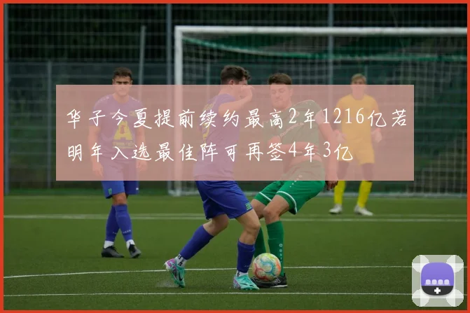 华子今夏提前续约最高2年1216亿若明年入选最佳阵可再签4年3亿
