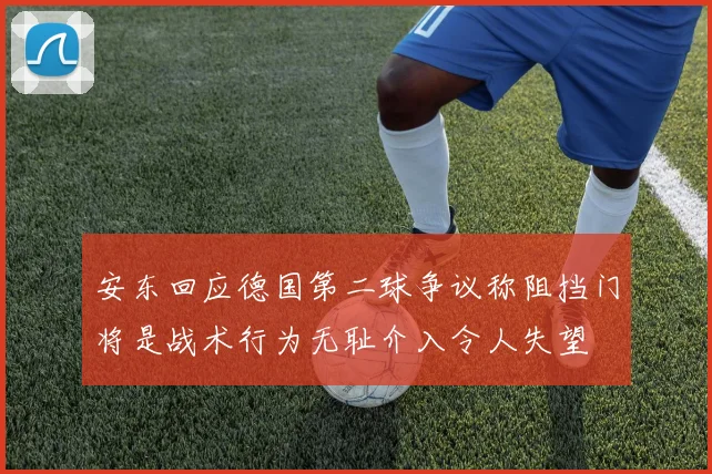 安东回应德国第二球争议称阻挡门将是战术行为无耻介入令人失望