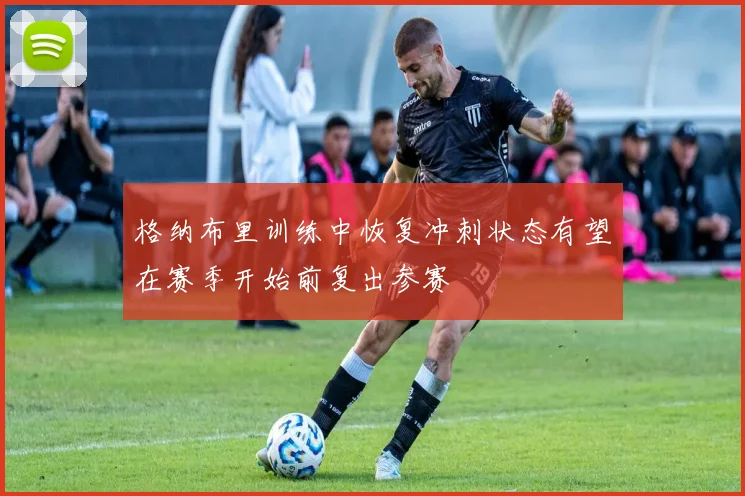 格纳布里训练中恢复冲刺状态有望在赛季开始前复出参赛