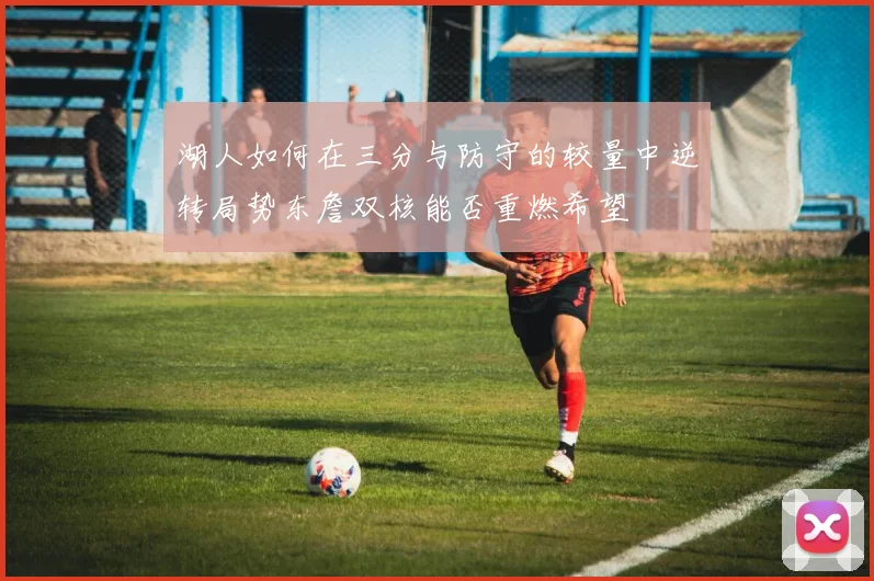 湖人如何在三分与防守的较量中逆转局势东詹双核能否重燃希望