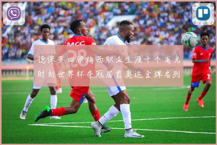 德保罗回顾梅西职业生涯十个高光时刻世界杯夺冠居首奥运金牌名列第四