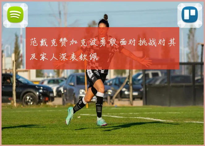 范戴克赞加克波勇敢面对挑战对其及家人深表钦佩