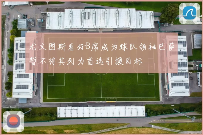 尤文图斯看好B席成为球队领袖巴萨暂不将其列为首选引援目标