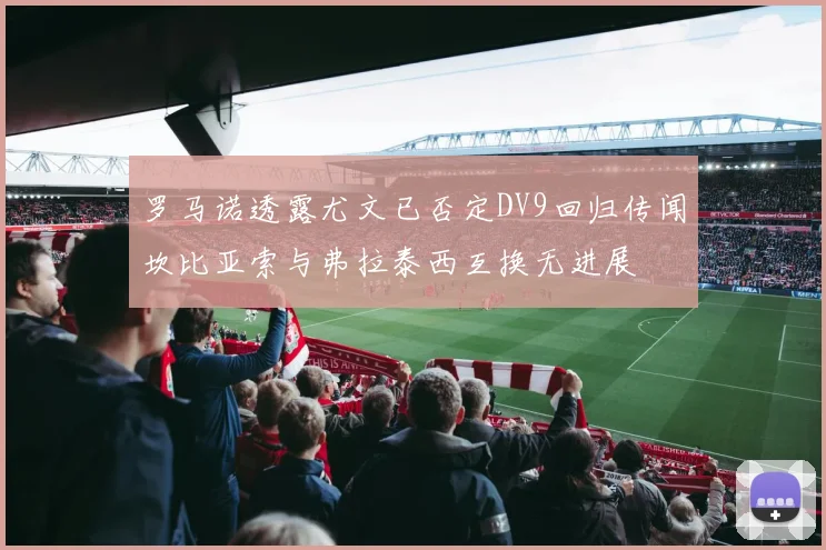 罗马诺透露尤文已否定DV9回归传闻坎比亚索与弗拉泰西互换无进展