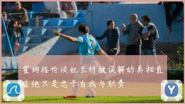 霍姆格伦谈杜兰特被误解的真相直言他只是忠于自我与职责