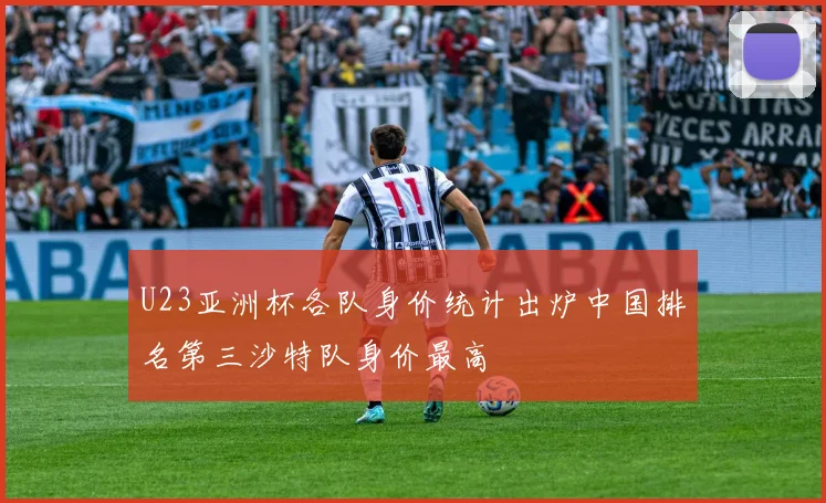 U23亚洲杯各队身价统计出炉中国排名第三沙特队身价最高