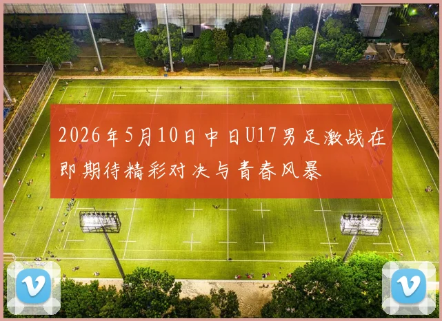 2026年5月10日中日U17男足激战在即期待精彩对决与青春风暴