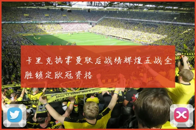 卡里克执掌曼联后战绩辉煌五战全胜锁定欧冠资格