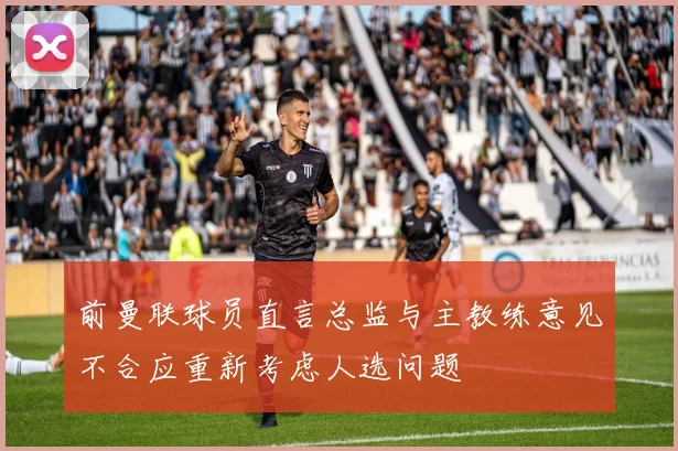 前曼联球员直言总监与主教练意见不合应重新考虑人选问题