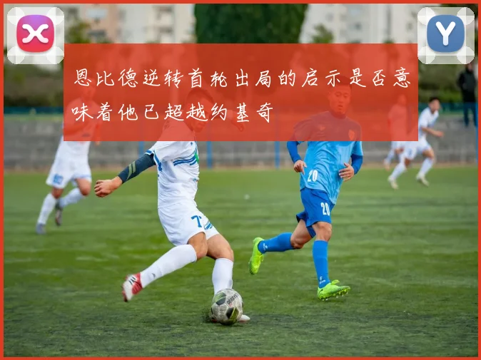 恩比德逆转首轮出局的启示是否意味着他已超越约基奇