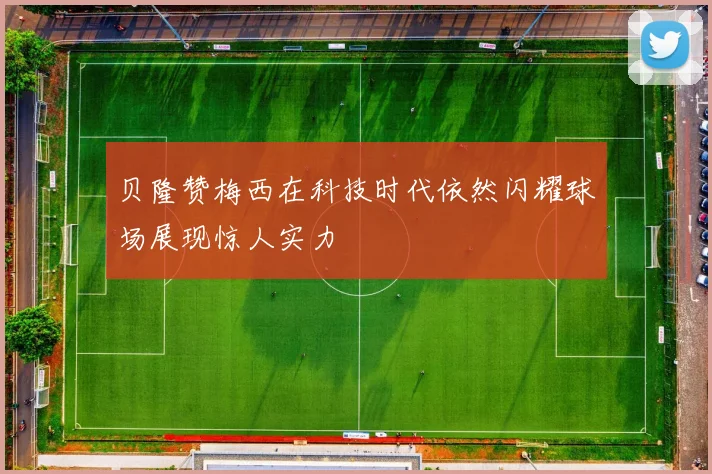 贝隆赞梅西在科技时代依然闪耀球场展现惊人实力