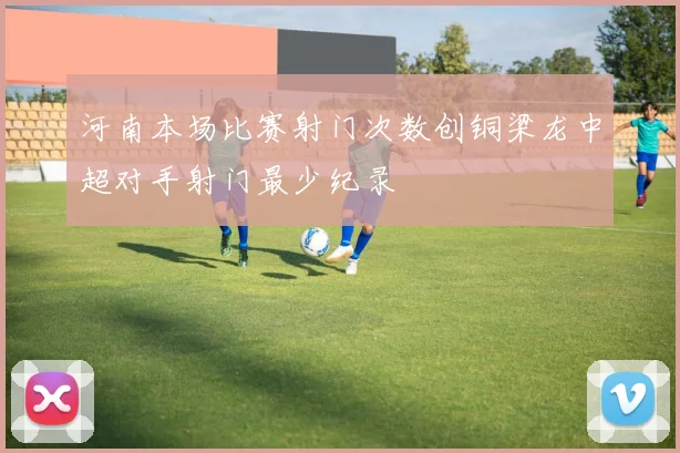 河南本场比赛射门次数创铜梁龙中超对手射门最少纪录
