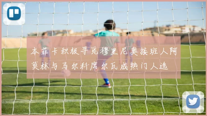 本菲卡积极寻觅穆里尼奥接班人阿莫林与马尔科席尔瓦成热门人选