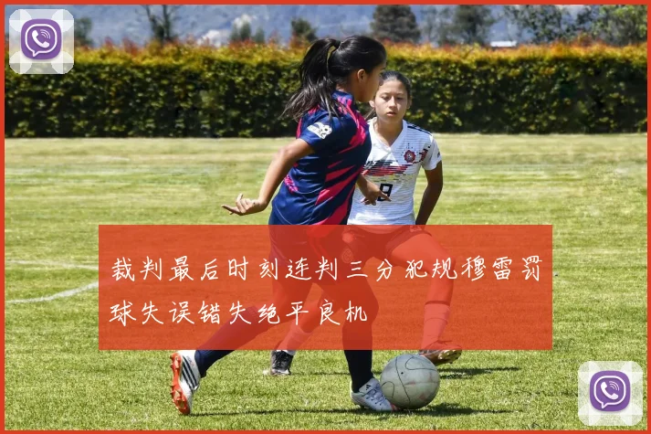 裁判最后时刻连判三分犯规穆雷罚球失误错失绝平良机