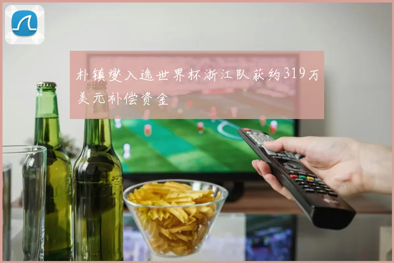 朴镇燮入选世界杯浙江队获约319万美元补偿资金