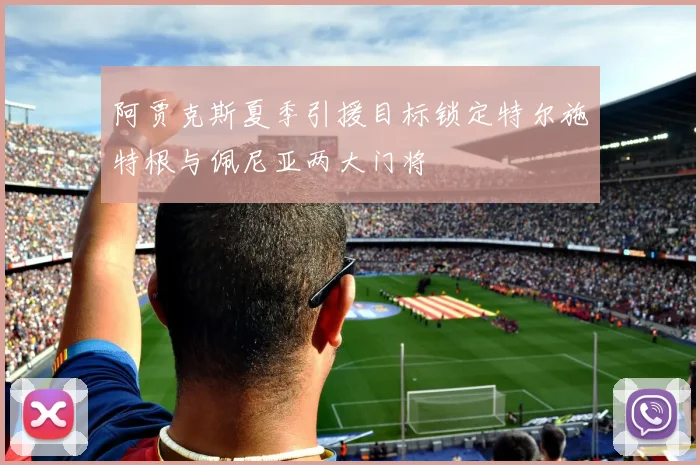 阿贾克斯夏季引援目标锁定特尔施特根与佩尼亚两大门将