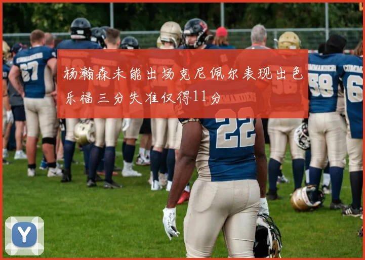 杨瀚森未能出场克尼佩尔表现出色乐福三分失准仅得11分