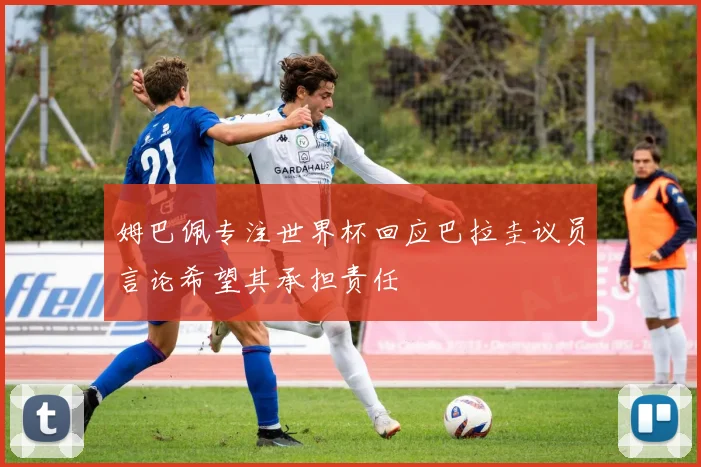 姆巴佩专注世界杯回应巴拉圭议员言论希望其承担责任