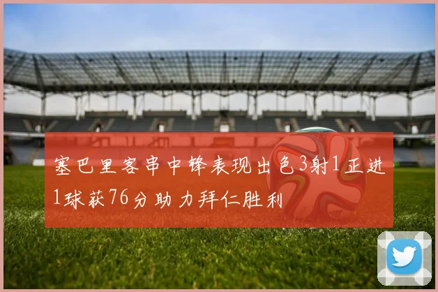 塞巴里客串中锋表现出色3射1正进1球获76分助力拜仁胜利