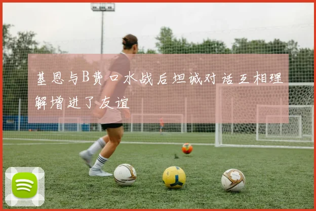 基恩与B费口水战后坦诚对话互相理解增进了友谊