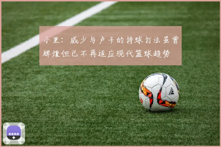 小里：威少与卢卡的持球打法虽曾辉煌但已不再适应现代篮球趋势