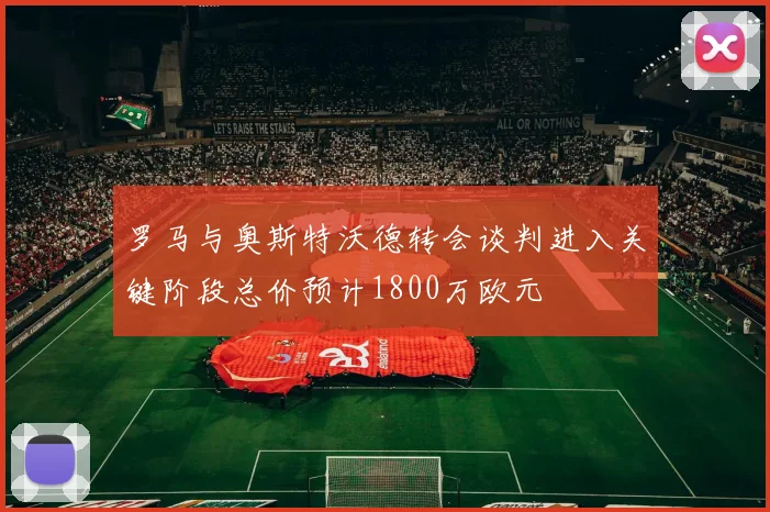 罗马与奥斯特沃德转会谈判进入关键阶段总价预计1800万欧元